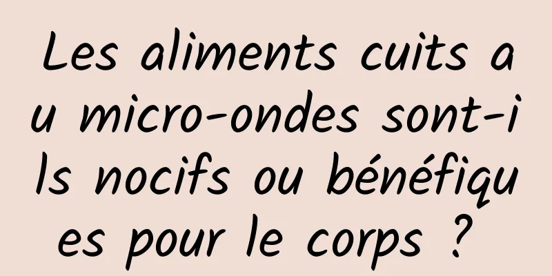 Les aliments cuits au micro-ondes sont-ils nocifs ou bénéfiques pour le corps ? 