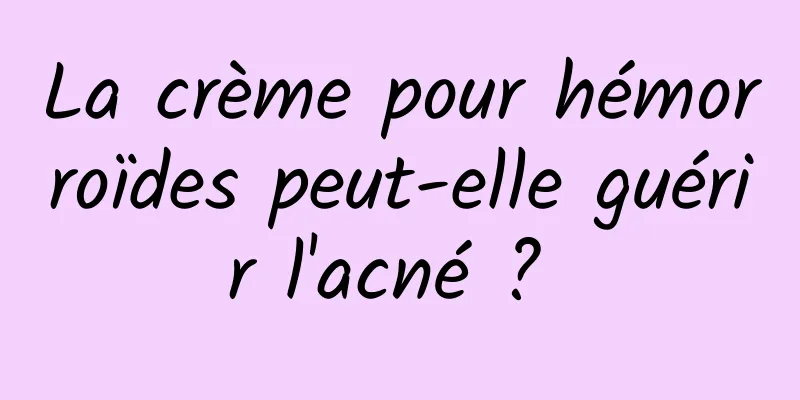 La crème pour hémorroïdes peut-elle guérir l'acné ? 