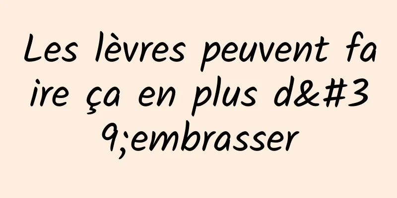 Les lèvres peuvent faire ça en plus d'embrasser