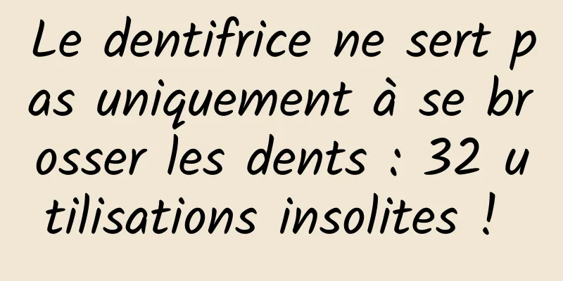 Le dentifrice ne sert pas uniquement à se brosser les dents : 32 utilisations insolites ! 