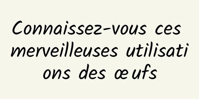 Connaissez-vous ces merveilleuses utilisations des œufs