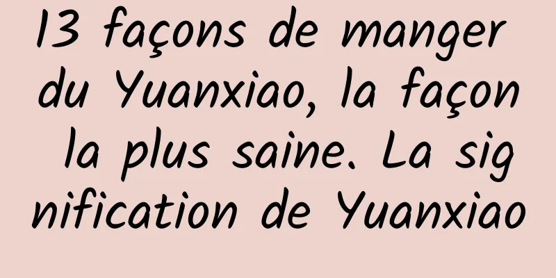 13 façons de manger du Yuanxiao, la façon la plus saine. La signification de Yuanxiao