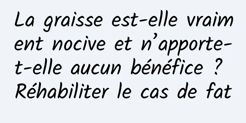 La graisse est-elle vraiment nocive et n’apporte-t-elle aucun bénéfice ? Réhabiliter le cas de fat