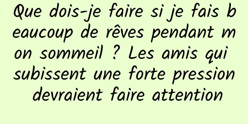 Que dois-je faire si je fais beaucoup de rêves pendant mon sommeil ? Les amis qui subissent une forte pression devraient faire attention