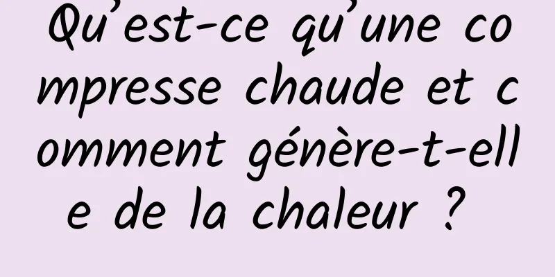 Qu’est-ce qu’une compresse chaude et comment génère-t-elle de la chaleur ? 
