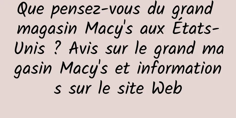 Que pensez-vous du grand magasin Macy's aux États-Unis ? Avis sur le grand magasin Macy's et informations sur le site Web