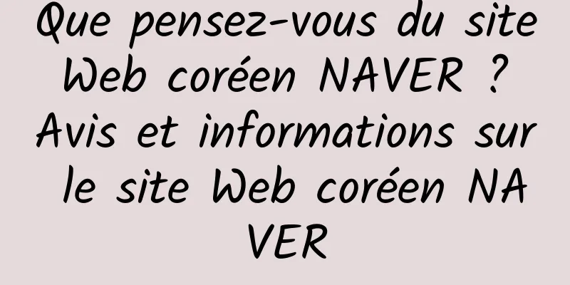 Que pensez-vous du site Web coréen NAVER ? Avis et informations sur le site Web coréen NAVER