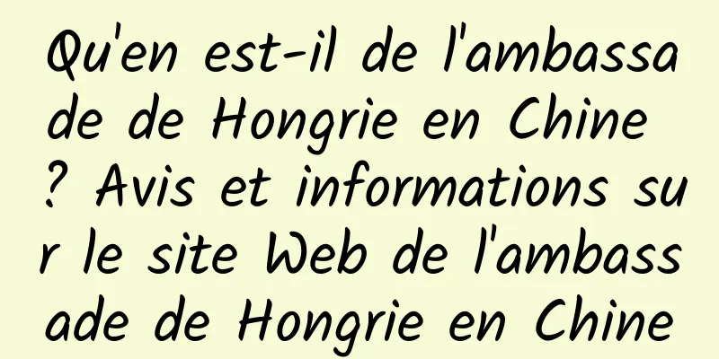 Qu'en est-il de l'ambassade de Hongrie en Chine ? Avis et informations sur le site Web de l'ambassade de Hongrie en Chine