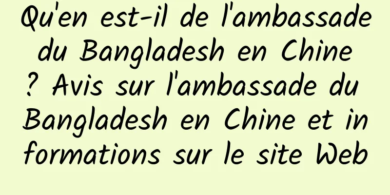 Qu'en est-il de l'ambassade du Bangladesh en Chine ? Avis sur l'ambassade du Bangladesh en Chine et informations sur le site Web
