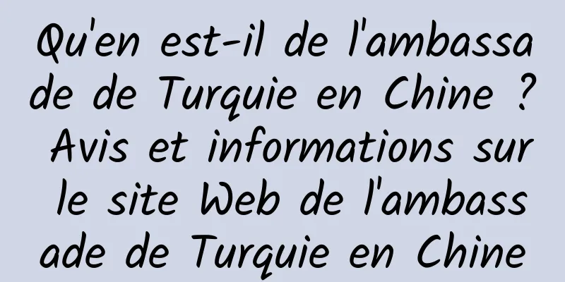 Qu'en est-il de l'ambassade de Turquie en Chine ? Avis et informations sur le site Web de l'ambassade de Turquie en Chine