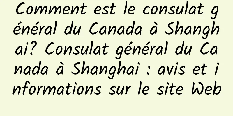 Comment est le consulat général du Canada à Shanghai? Consulat général du Canada à Shanghai : avis et informations sur le site Web