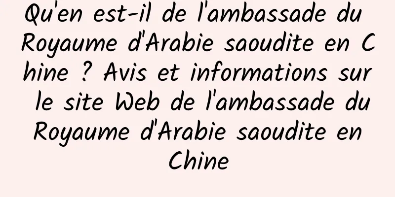 Qu'en est-il de l'ambassade du Royaume d'Arabie saoudite en Chine ? Avis et informations sur le site Web de l'ambassade du Royaume d'Arabie saoudite en Chine