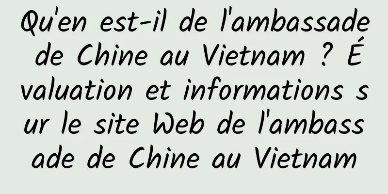 Qu'en est-il de l'ambassade de Chine au Vietnam ? Évaluation et informations sur le site Web de l'ambassade de Chine au Vietnam