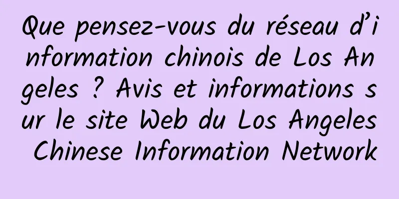 Que pensez-vous du réseau d’information chinois de Los Angeles ? Avis et informations sur le site Web du Los Angeles Chinese Information Network