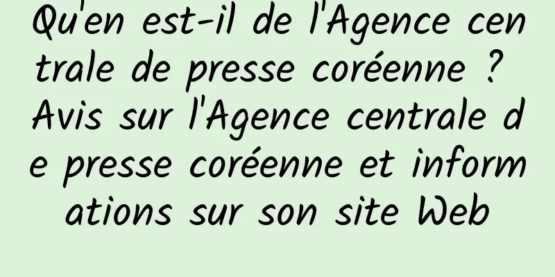 Qu'en est-il de l'Agence centrale de presse coréenne ? Avis sur l'Agence centrale de presse coréenne et informations sur son site Web