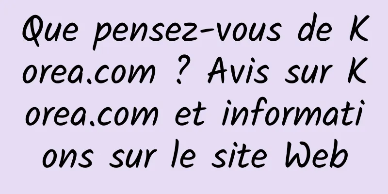 Que pensez-vous de Korea.com ? Avis sur Korea.com et informations sur le site Web