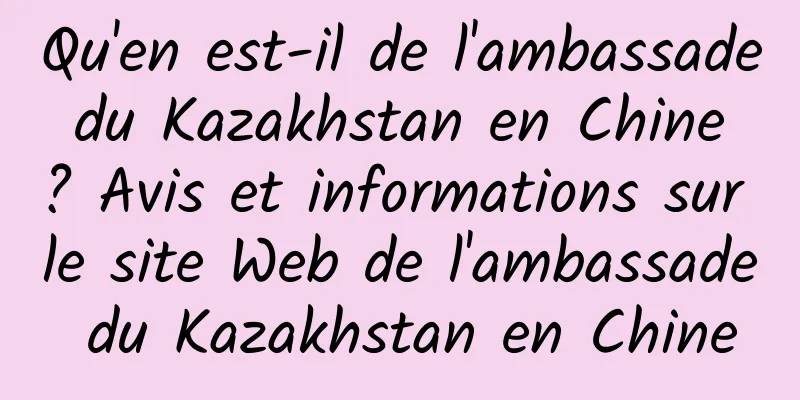 Qu'en est-il de l'ambassade du Kazakhstan en Chine ? Avis et informations sur le site Web de l'ambassade du Kazakhstan en Chine