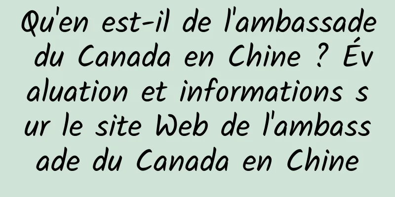 Qu'en est-il de l'ambassade du Canada en Chine ? Évaluation et informations sur le site Web de l'ambassade du Canada en Chine