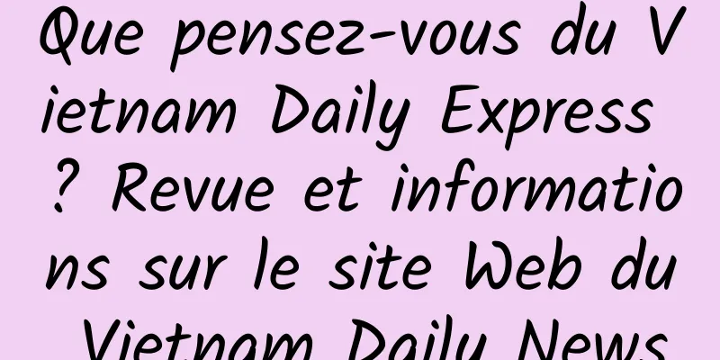 Que pensez-vous du Vietnam Daily Express ? Revue et informations sur le site Web du Vietnam Daily News