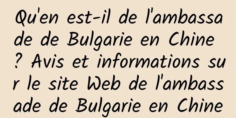 Qu'en est-il de l'ambassade de Bulgarie en Chine ? Avis et informations sur le site Web de l'ambassade de Bulgarie en Chine