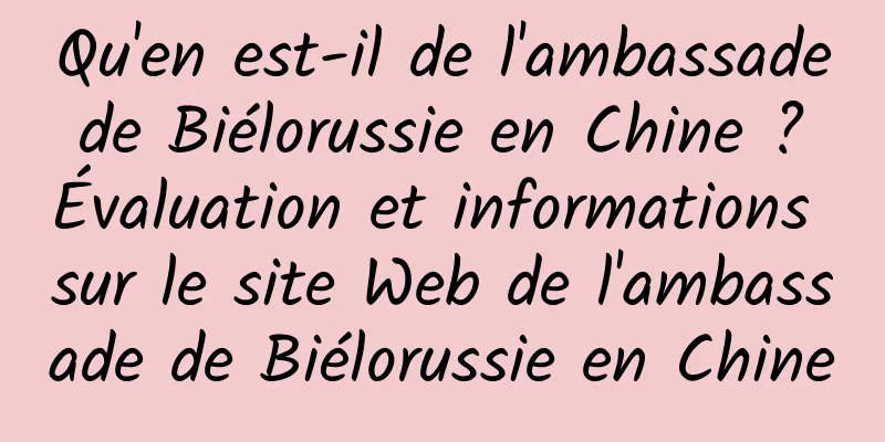 Qu'en est-il de l'ambassade de Biélorussie en Chine ? Évaluation et informations sur le site Web de l'ambassade de Biélorussie en Chine