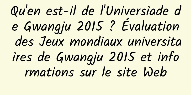 Qu'en est-il de l'Universiade de Gwangju 2015 ? Évaluation des Jeux mondiaux universitaires de Gwangju 2015 et informations sur le site Web