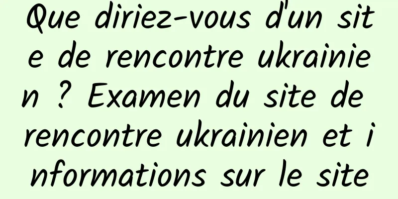 Que diriez-vous d'un site de rencontre ukrainien ? Examen du site de rencontre ukrainien et informations sur le site