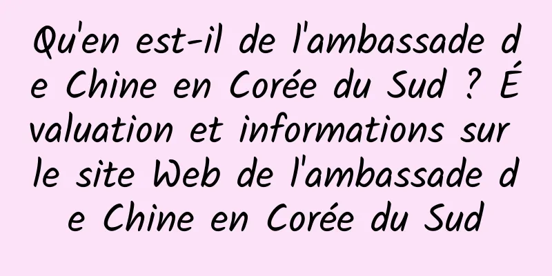 Qu'en est-il de l'ambassade de Chine en Corée du Sud ? Évaluation et informations sur le site Web de l'ambassade de Chine en Corée du Sud