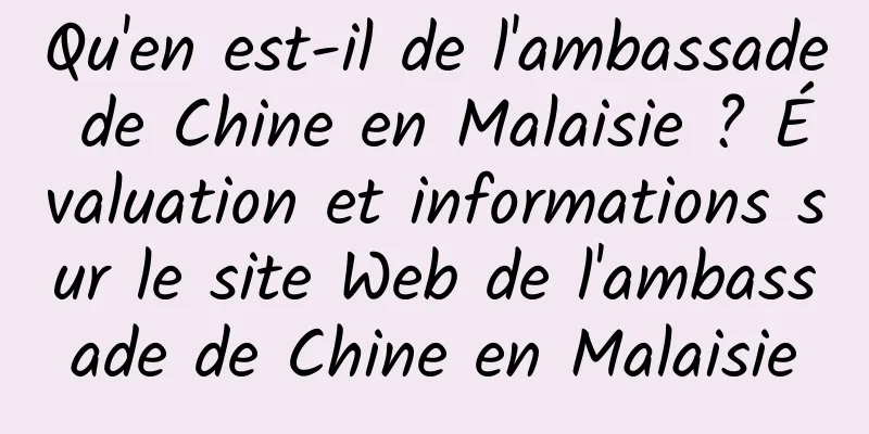 Qu'en est-il de l'ambassade de Chine en Malaisie ? Évaluation et informations sur le site Web de l'ambassade de Chine en Malaisie