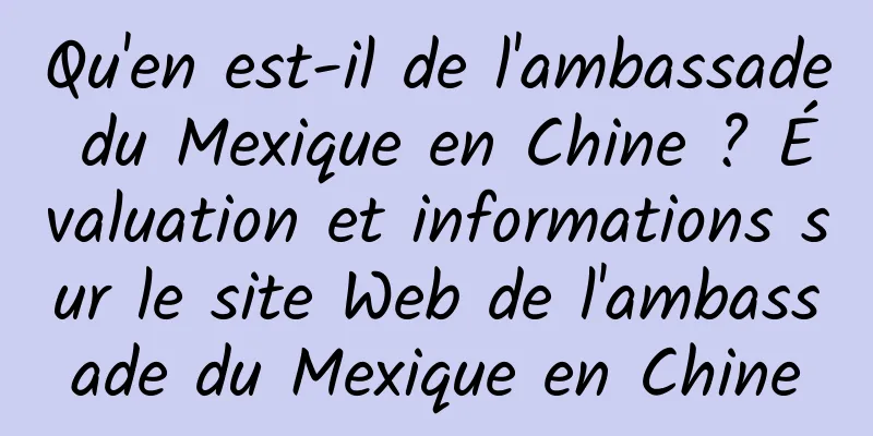Qu'en est-il de l'ambassade du Mexique en Chine ? Évaluation et informations sur le site Web de l'ambassade du Mexique en Chine