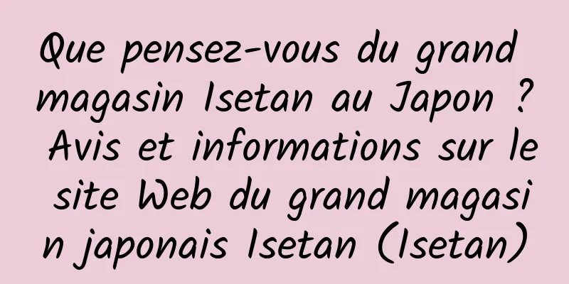 Que pensez-vous du grand magasin Isetan au Japon ? Avis et informations sur le site Web du grand magasin japonais Isetan (Isetan)