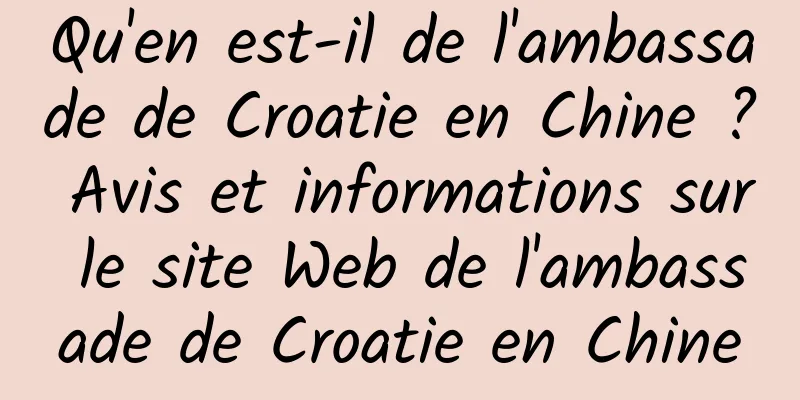 Qu'en est-il de l'ambassade de Croatie en Chine ? Avis et informations sur le site Web de l'ambassade de Croatie en Chine