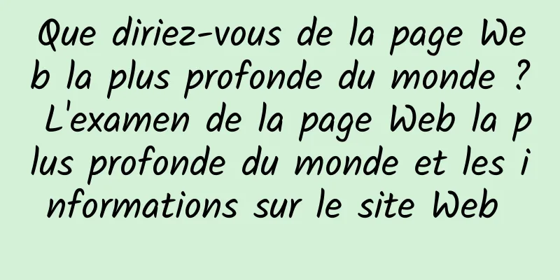 Que diriez-vous de la page Web la plus profonde du monde ? L'examen de la page Web la plus profonde du monde et les informations sur le site Web 
