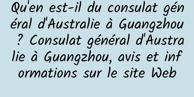 Qu'en est-il du consulat général d'Australie à Guangzhou ? Consulat général d'Australie à Guangzhou, avis et informations sur le site Web