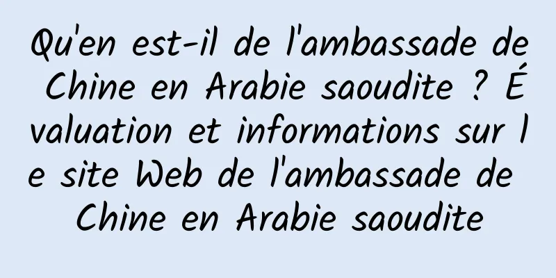 Qu'en est-il de l'ambassade de Chine en Arabie saoudite ? Évaluation et informations sur le site Web de l'ambassade de Chine en Arabie saoudite