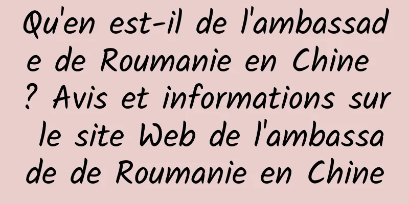 Qu'en est-il de l'ambassade de Roumanie en Chine ? Avis et informations sur le site Web de l'ambassade de Roumanie en Chine