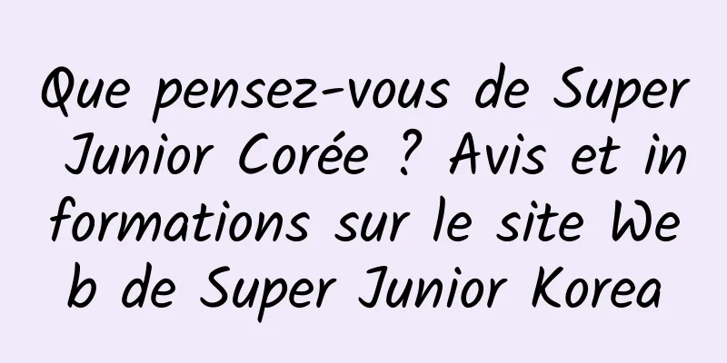 Que pensez-vous de Super Junior Corée ? Avis et informations sur le site Web de Super Junior Korea