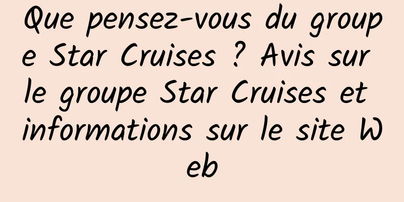 Que pensez-vous du groupe Star Cruises ? Avis sur le groupe Star Cruises et informations sur le site Web