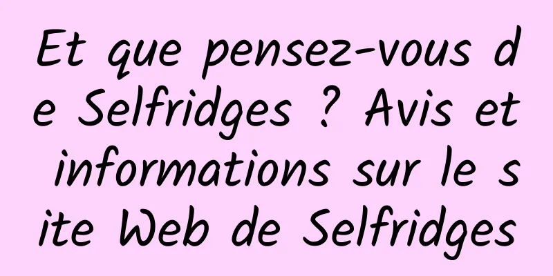 Et que pensez-vous de Selfridges ? Avis et informations sur le site Web de Selfridges