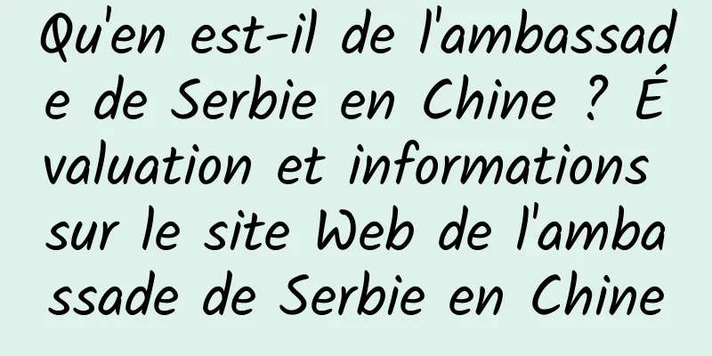 Qu'en est-il de l'ambassade de Serbie en Chine ? Évaluation et informations sur le site Web de l'ambassade de Serbie en Chine