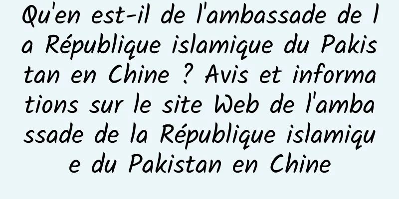 Qu'en est-il de l'ambassade de la République islamique du Pakistan en Chine ? Avis et informations sur le site Web de l'ambassade de la République islamique du Pakistan en Chine