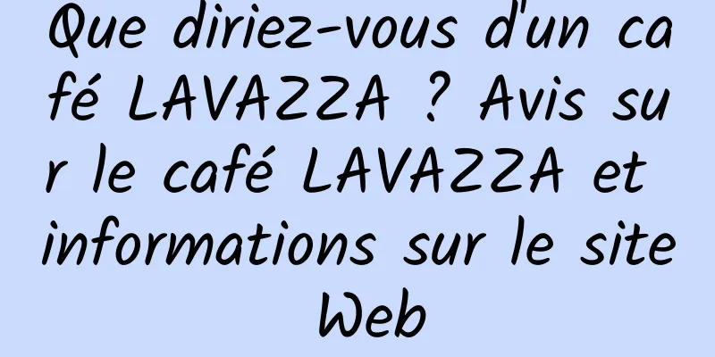Que diriez-vous d'un café LAVAZZA ? Avis sur le café LAVAZZA et informations sur le site Web