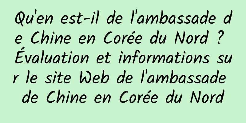 Qu'en est-il de l'ambassade de Chine en Corée du Nord ? Évaluation et informations sur le site Web de l'ambassade de Chine en Corée du Nord