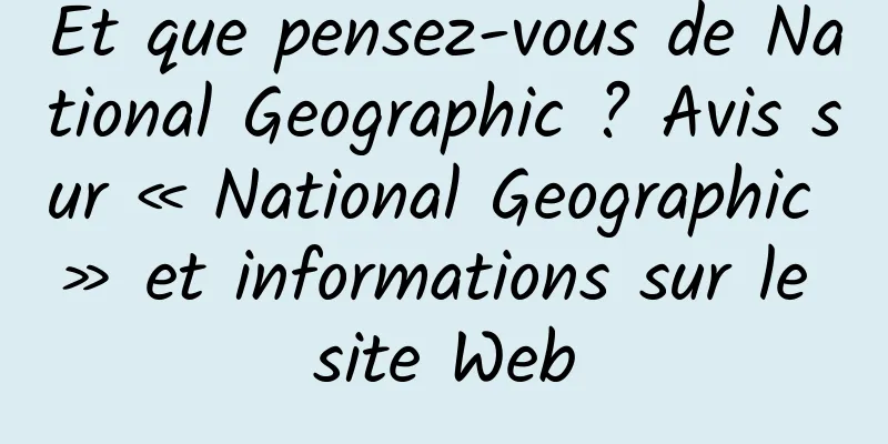 Et que pensez-vous de National Geographic ? Avis sur « National Geographic » et informations sur le site Web