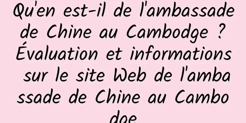 Qu'en est-il de l'ambassade de Chine au Cambodge ? Évaluation et informations sur le site Web de l'ambassade de Chine au Cambodge
