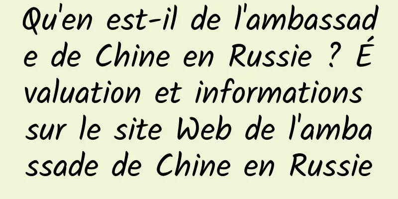 Qu'en est-il de l'ambassade de Chine en Russie ? Évaluation et informations sur le site Web de l'ambassade de Chine en Russie
