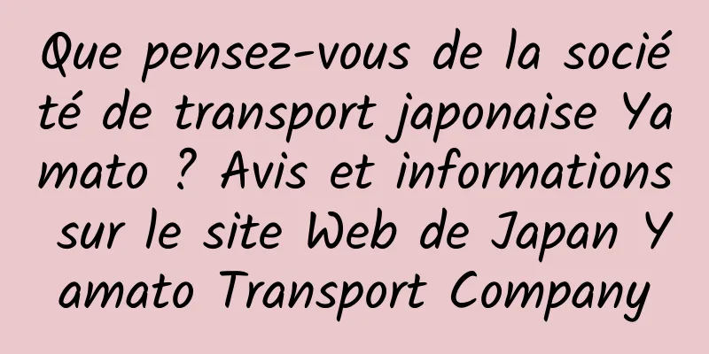 Que pensez-vous de la société de transport japonaise Yamato ? Avis et informations sur le site Web de Japan Yamato Transport Company