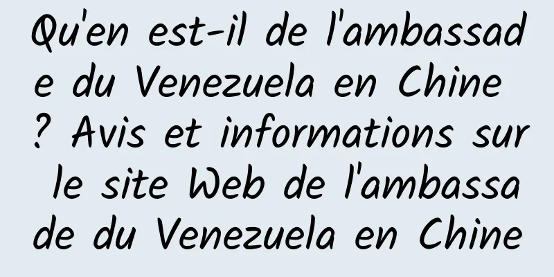 Qu'en est-il de l'ambassade du Venezuela en Chine ? Avis et informations sur le site Web de l'ambassade du Venezuela en Chine