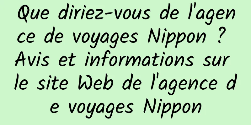 Que diriez-vous de l'agence de voyages Nippon ? Avis et informations sur le site Web de l'agence de voyages Nippon