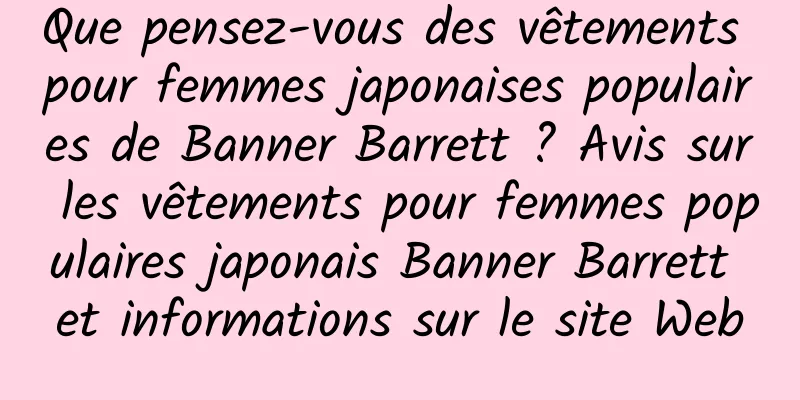 Que pensez-vous des vêtements pour femmes japonaises populaires de Banner Barrett ? Avis sur les vêtements pour femmes populaires japonais Banner Barrett et informations sur le site Web
